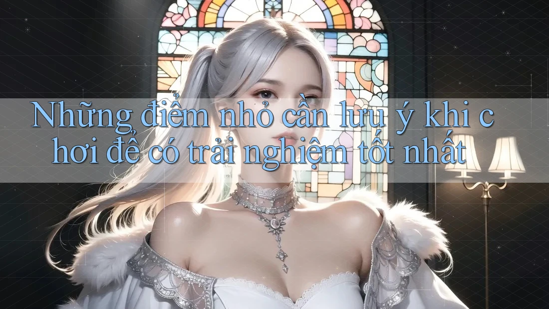 Những điểm nhỏ cần lưu ý khi chơi để có trải nghiệm tốt nhất Những điểm nhỏ cần lưu ý khi chơi để có trải nghiệm tốt nhất