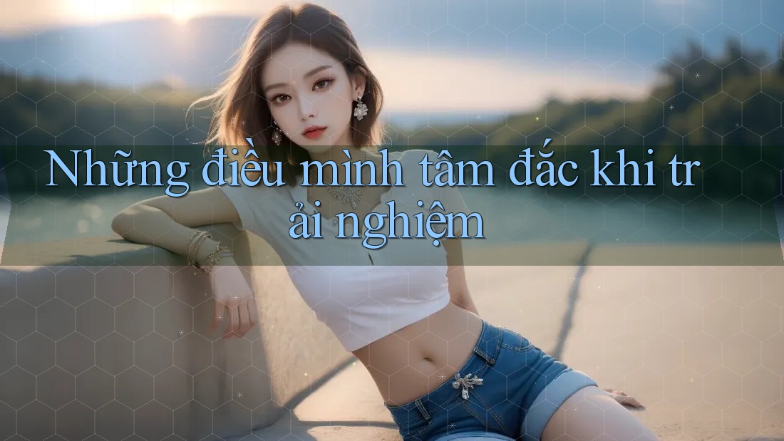 Những điều mình tâm đắc khi trải nghiệm
