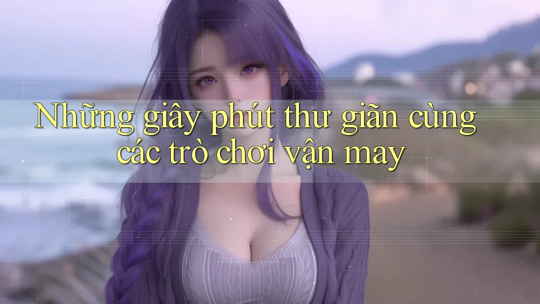 Những giây phút thư giãn cùng các trò chơi vận may
