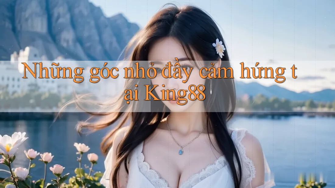 Những góc nhỏ đầy cảm hứng tại King88