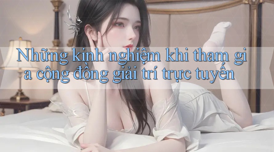 Những kinh nghiệm khi tham gia cộng đồng giải trí trực tuyến