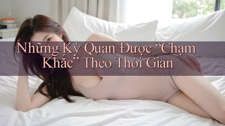 Những Kỳ Quan Được “Chạm Khắc” Theo Thời Gian