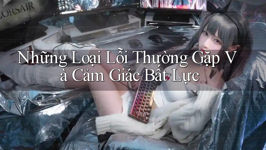 Những Loại Lỗi Thường Gặp Và Cảm Giác Bất Lực
