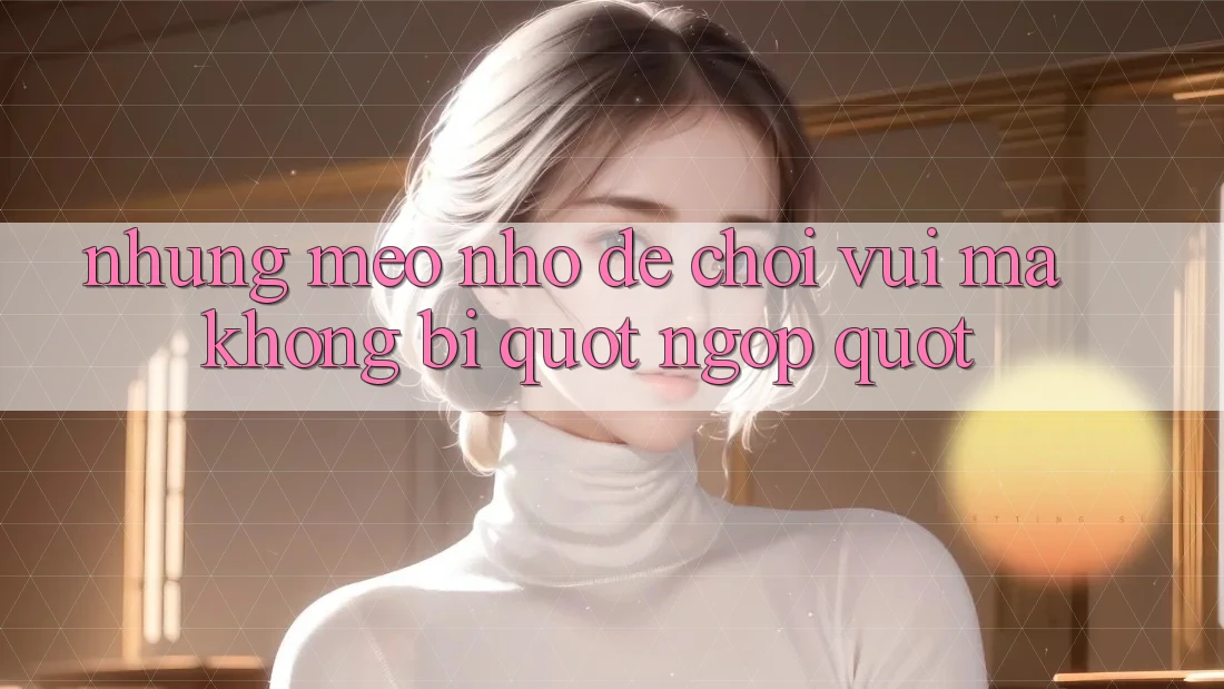 Những mẹo nhỏ để chơi vui mà không bị " ngợp"