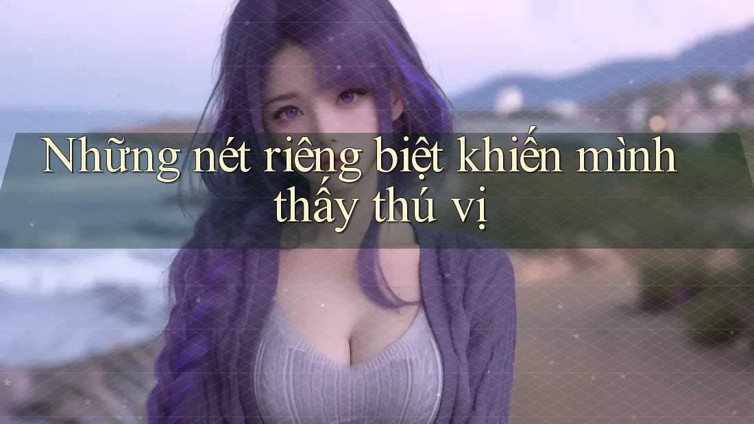 Những nét riêng biệt khiến mình thấy thú vị