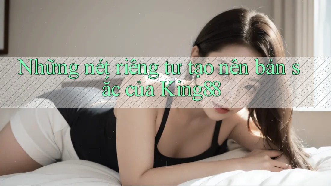 Những nét riêng tư tạo nên bản sắc của King88
