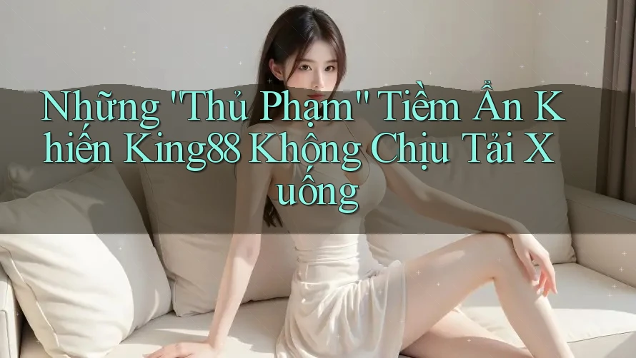 Những “Thủ Phạm” Tiềm Ẩn Khiến King88 Không Chịu Tải Xuống