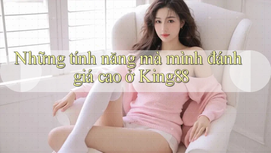 Những tính năng mà mình đánh giá cao ở King88