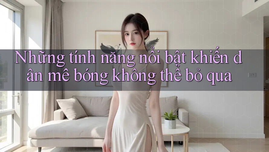 Những tính năng nổi bật khiến dân mê bóng không thể bỏ qua