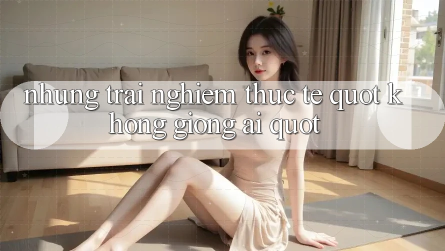 Những trải nghiệm thực tế " không giống ai"