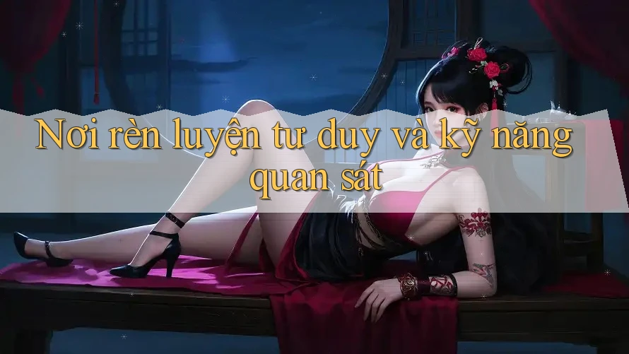 Nơi rèn luyện tư duy và kỹ năng quan sát