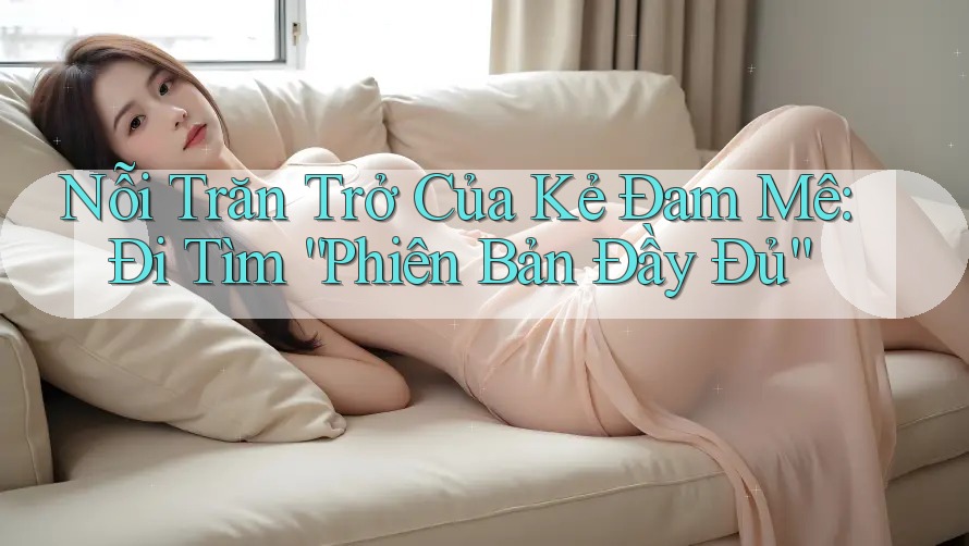Nỗi Trăn Trở Của Kẻ Đam Mê: Đi Tìm “Phiên Bản Đầy Đủ”