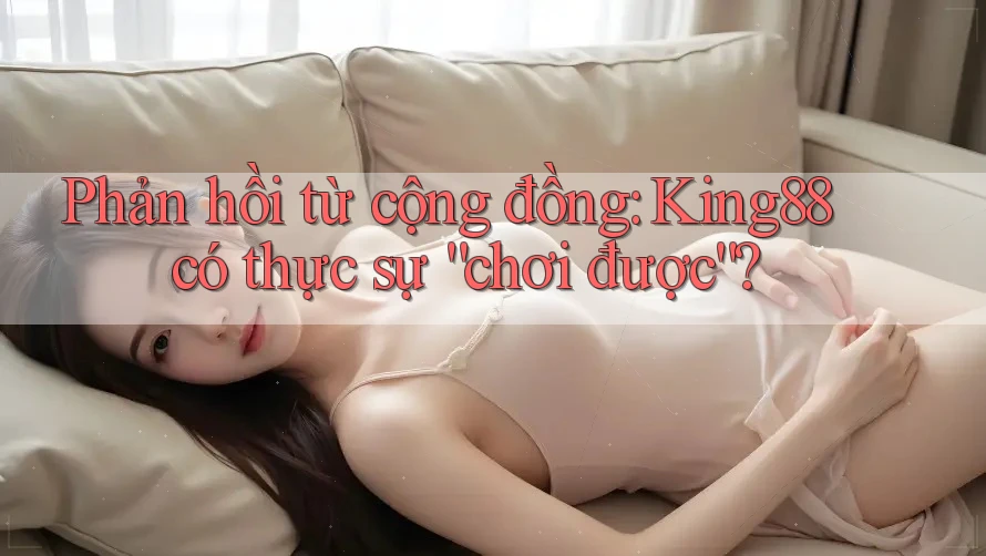 Phản hồi từ cộng đồng: King88 có thực sự “chơi được”?