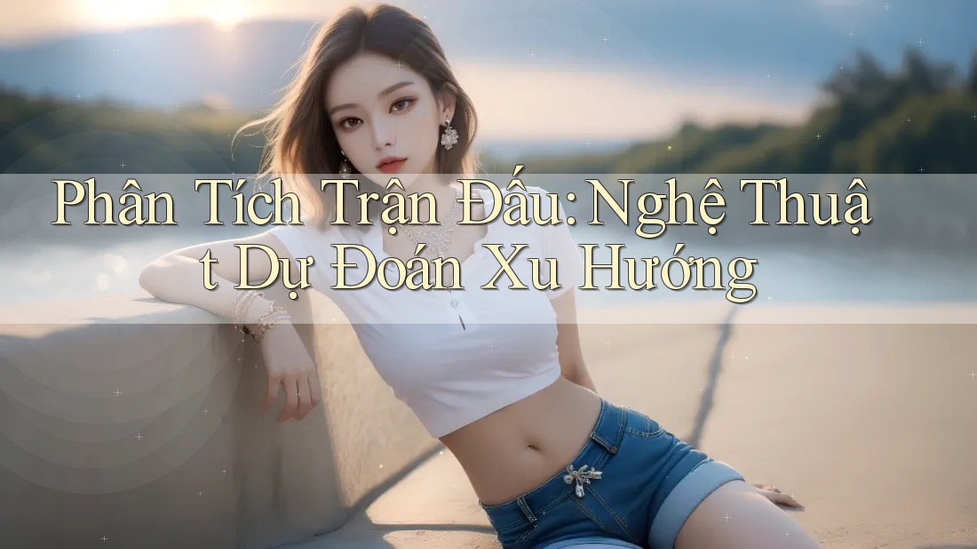 Phân Tích Trận Đấu: Nghệ Thuật Dự Đoán Xu Hướng Phân Tích Trận Đấu: Nghệ Thuật Dự Đoán Xu Hướng