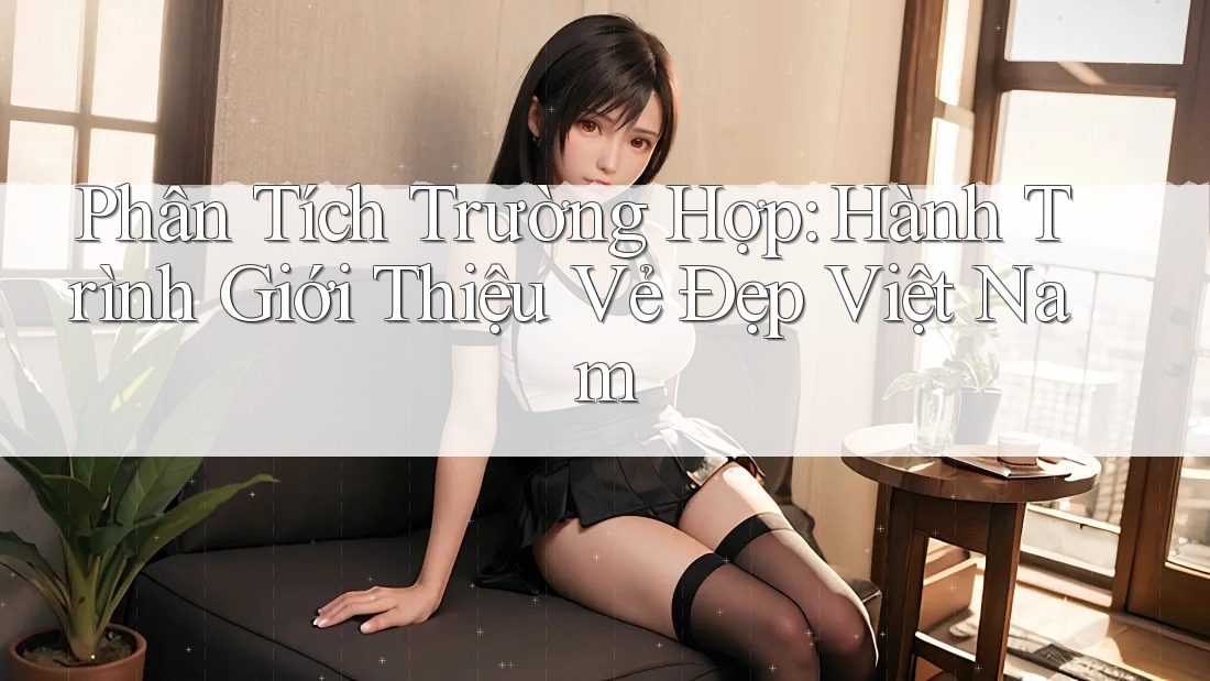 Phân Tích Trường Hợp: Hành Trình Giới Thiệu Vẻ Đẹp Việt Nam