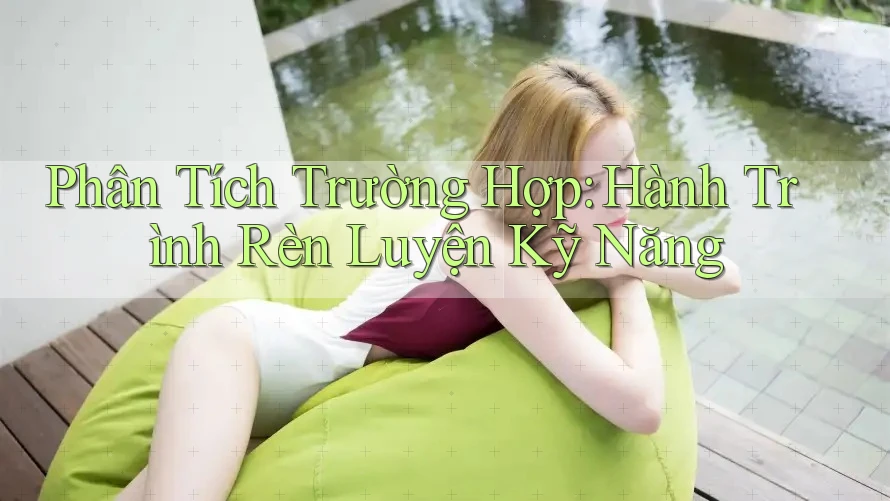 Phân Tích Trường Hợp: Hành Trình Rèn Luyện Kỹ Năng
