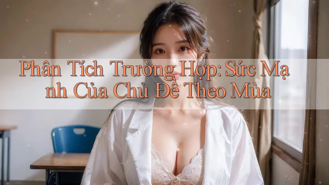 Phân Tích Trường Hợp: Sức Mạnh Của Chủ Đề Theo Mùa