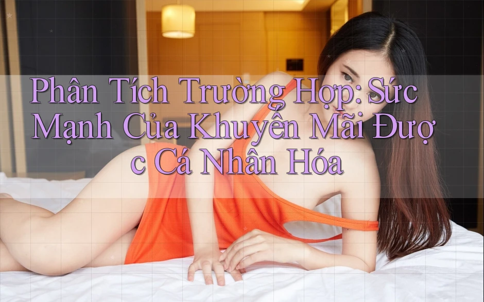 Phân Tích Trường Hợp: Sức Mạnh Của Khuyến Mãi Được Cá Nhân Hóa