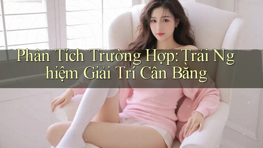 Phân Tích Trường Hợp: Trải Nghiệm Giải Trí Cân Bằng