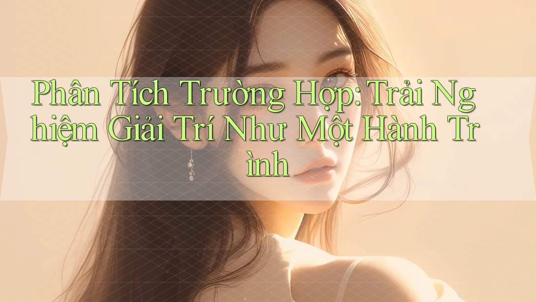Phân Tích Trường Hợp: Trải Nghiệm Giải Trí Như Một Hành Trình