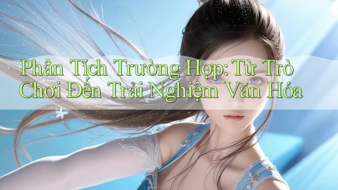 Phân Tích Trường Hợp: Từ Trò Chơi Đến Trải Nghiệm Văn Hóa