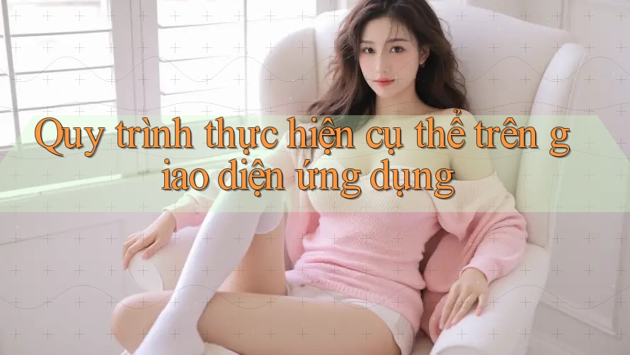 Quy trình thực hiện cụ thể trên giao diện ứng dụng
