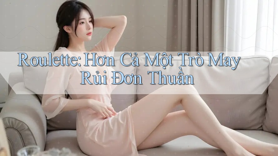 Roulette: Hơn Cả Một Trò May Rủi Đơn Thuần