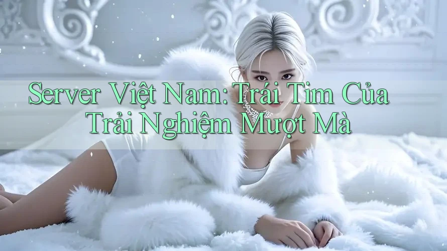 Server Việt Nam: Trái Tim Của Trải Nghiệm Mượt Mà