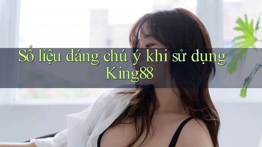 Số liệu đáng chú ý khi sử dụng King88