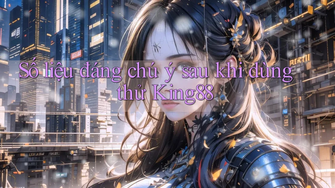Số liệu đáng chú ý sau khi dùng thử King88