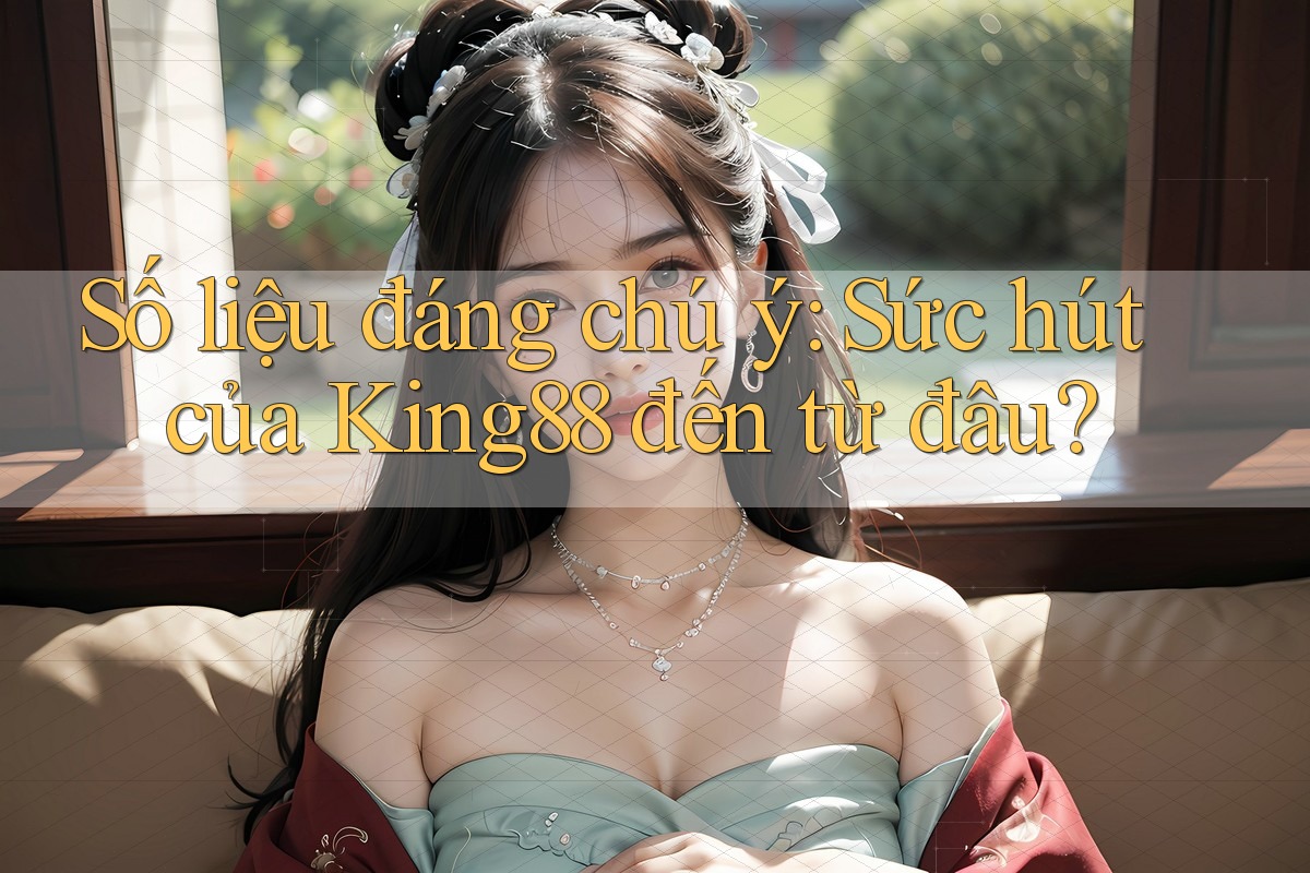Số liệu đáng chú ý: Sức hút của King88 đến từ đâu?