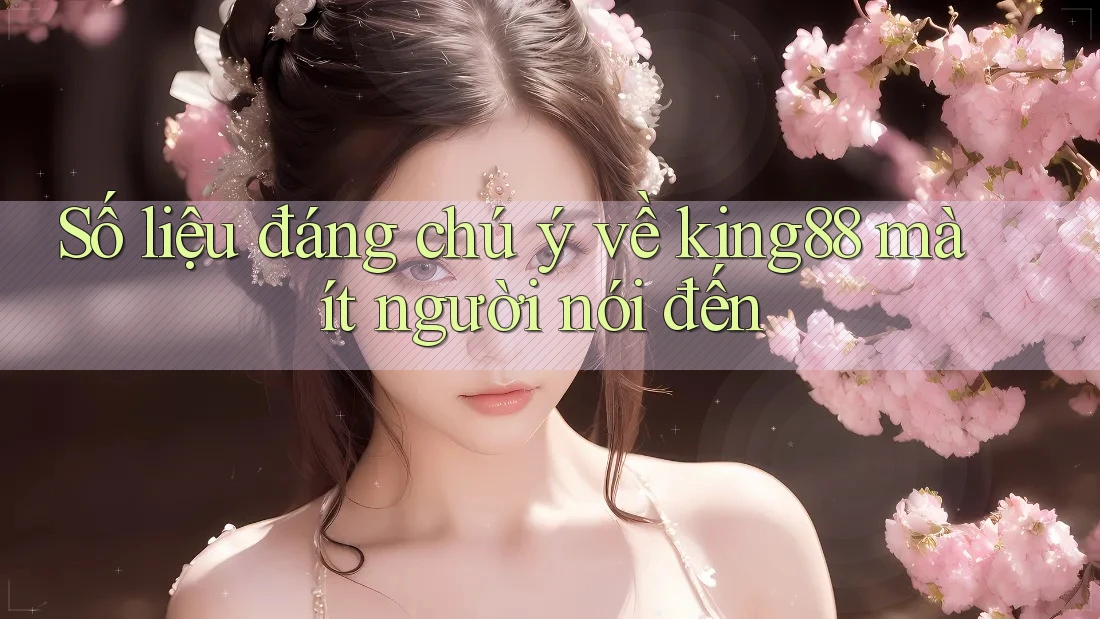 Số liệu đáng chú ý về king88 mà ít người nói đến