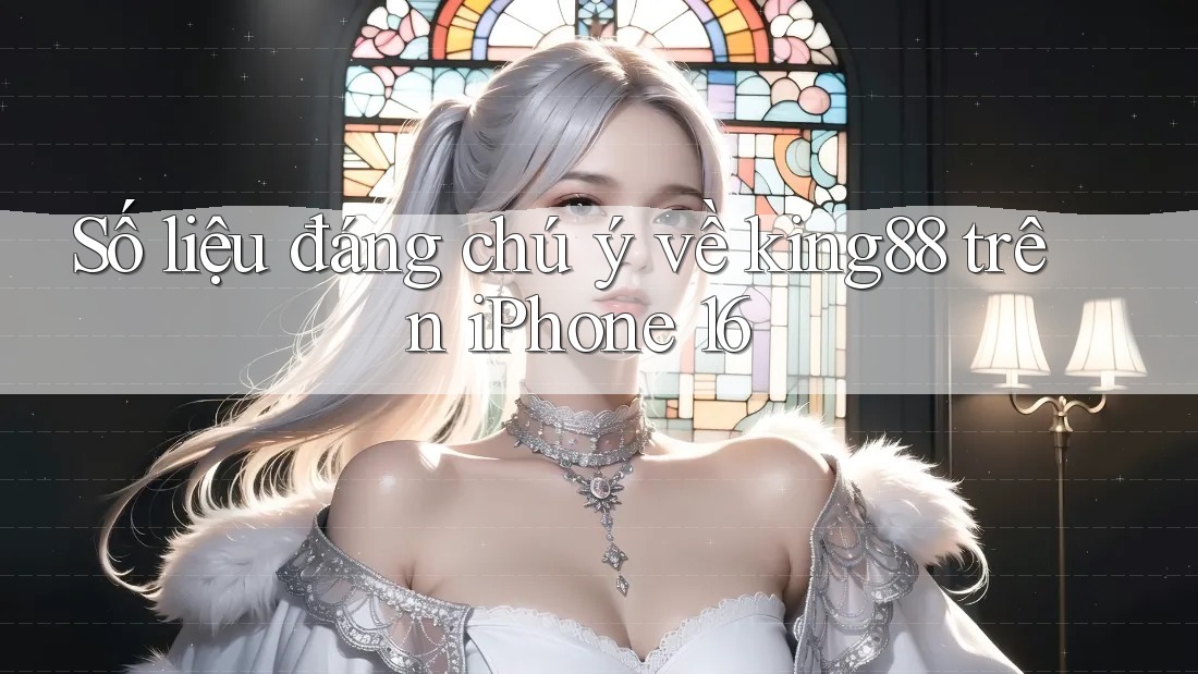 Số liệu đáng chú ý về king88 trên iPhone 16