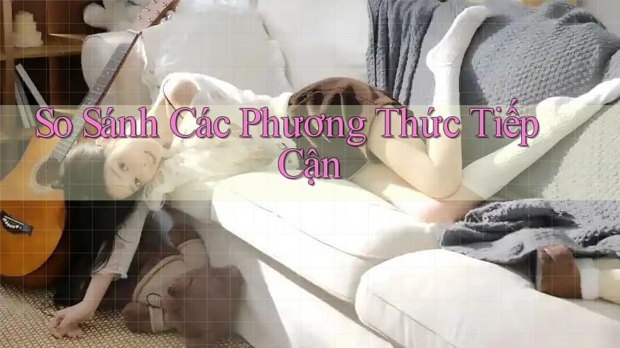 So Sánh Các Phương Thức Tiếp Cận