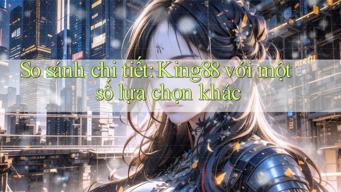So sánh chi tiết: King88 với một số lựa chọn khác