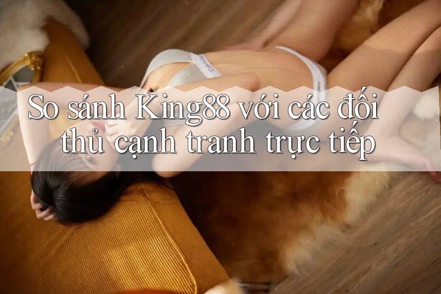 So sánh King88 với các đối thủ cạnh tranh trực tiếp