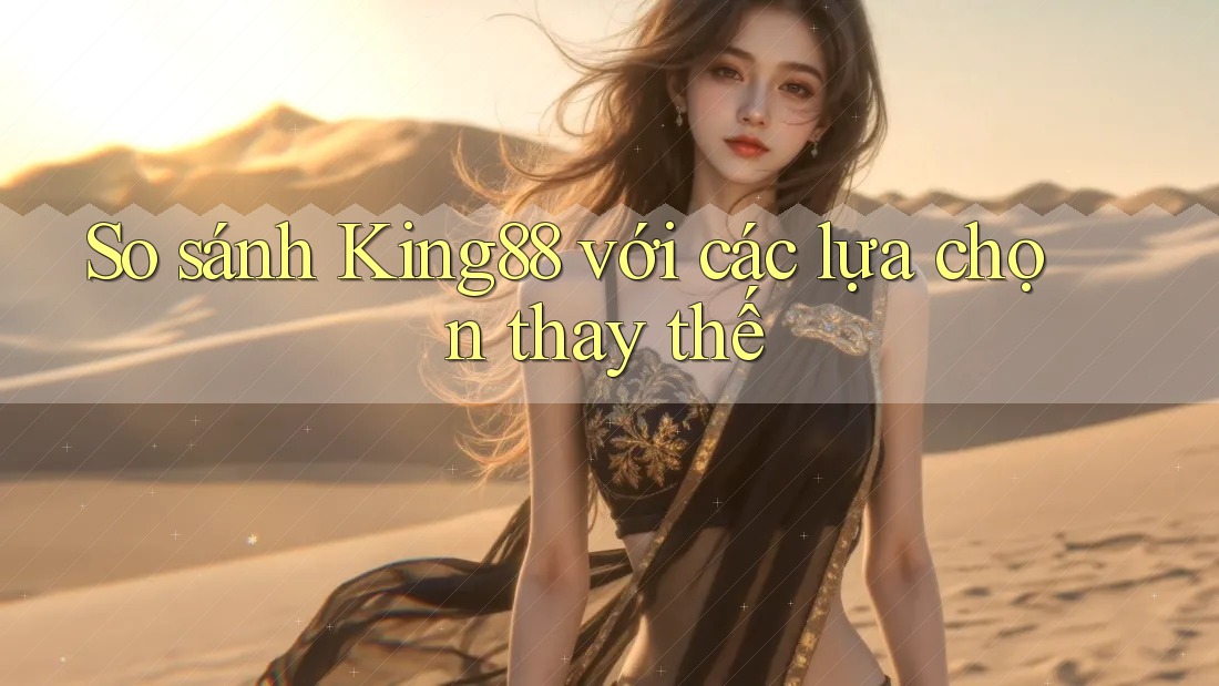 So sánh king88 với các lựa chọn thay thế