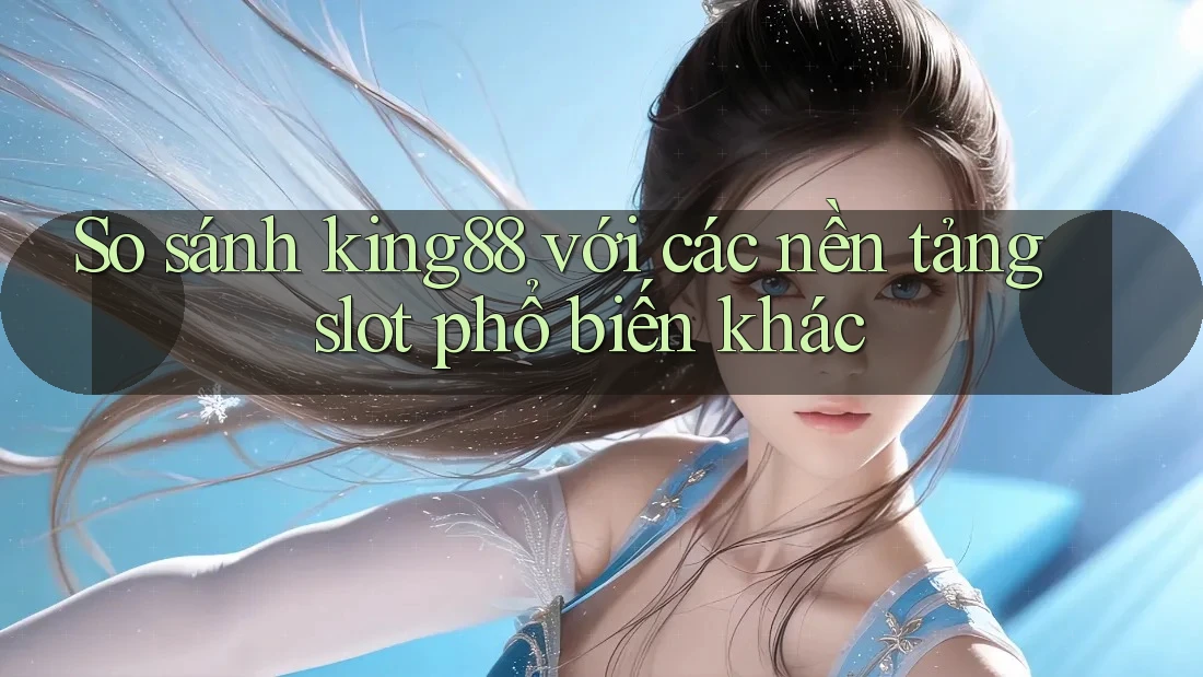 So sánh king88 với các nền tảng slot phổ biến khác