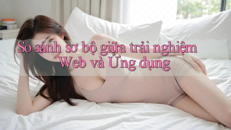 So sánh sơ bộ giữa trải nghiệm Web và Ứng dụng