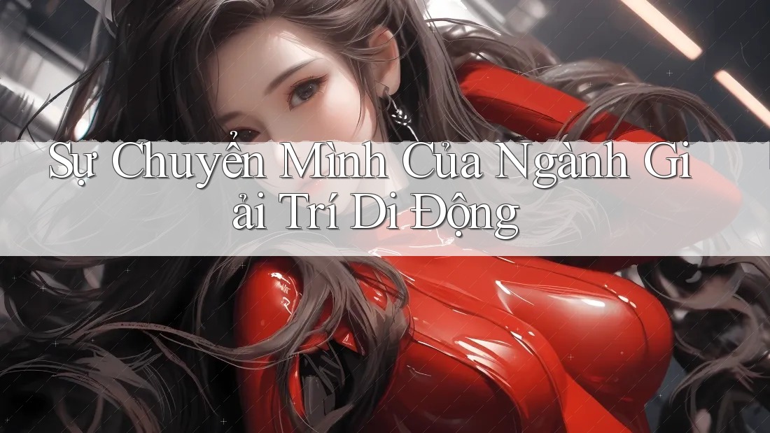 Sự Chuyển Mình Của Ngành Giải Trí Di Động