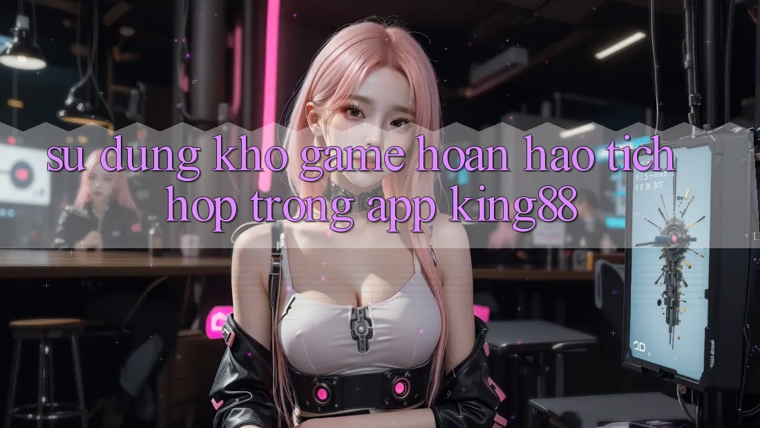 Sử dụng Kho Game Hoàn hảo Tích Hợp Trong App King88