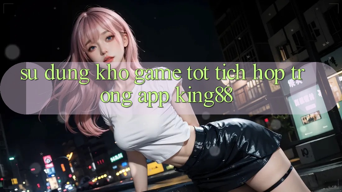 Sử dụng Kho Game Tốt Tích Hợp Trong App King88