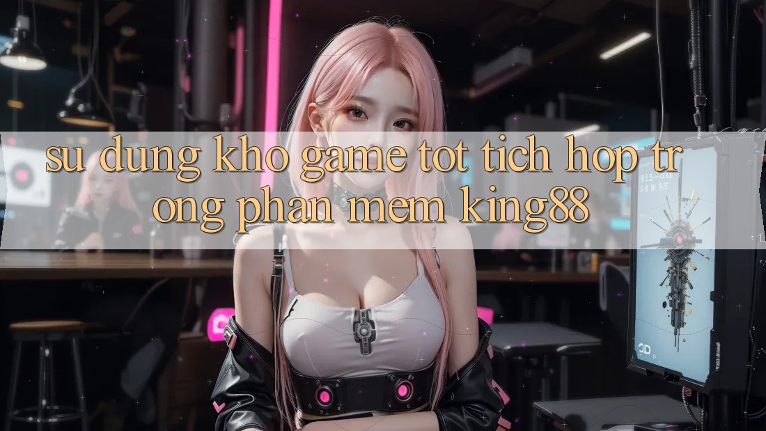Sử dụng Kho Game Tốt Tích Hợp Trong Phần mềm King88