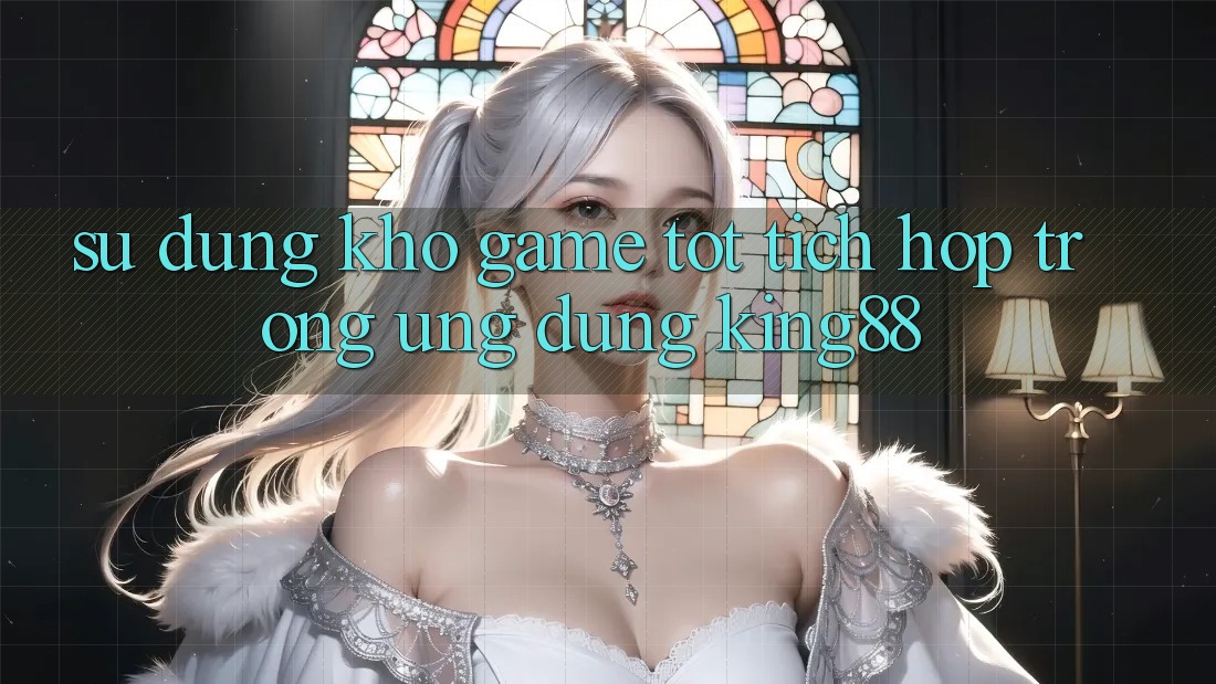 Sử dụng Kho Game Tốt Tích Hợp Trong Ứng Dụng King88