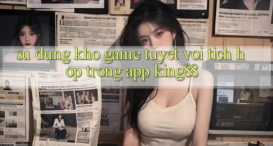 Sử dụng Kho Game Tuyệt vời Tích Hợp Trong App King88
