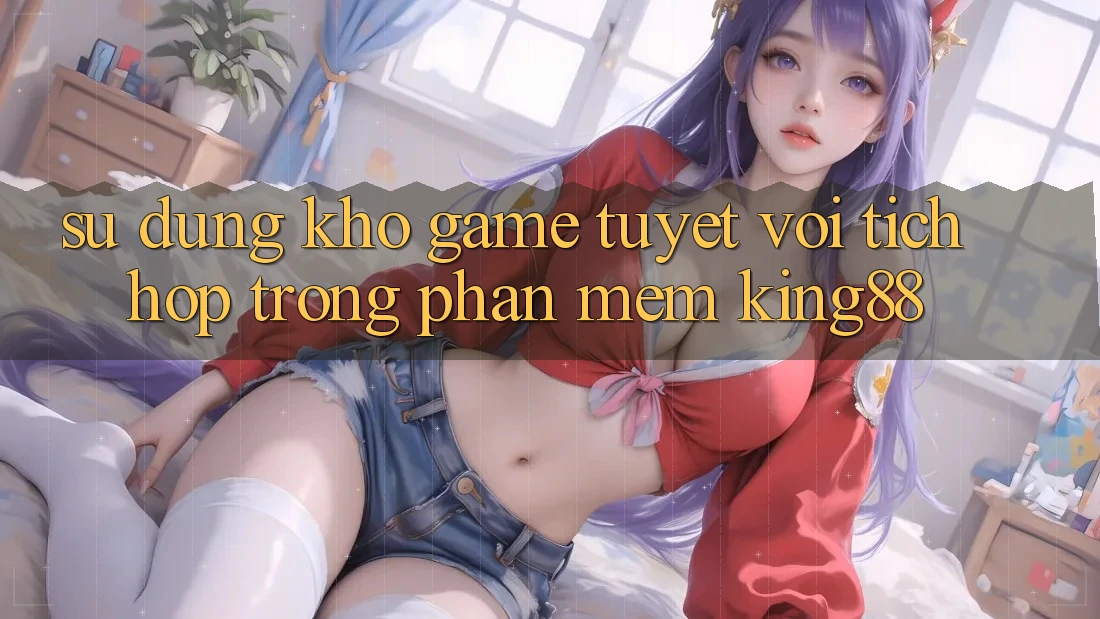Sử dụng Kho Game Tuyệt vời Tích Hợp Trong Phần mềm King88