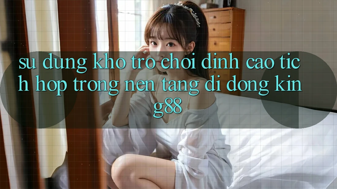 Sử dụng Kho Trò chơi Đỉnh Cao Tích Hợp Trong Nền tảng di động King88