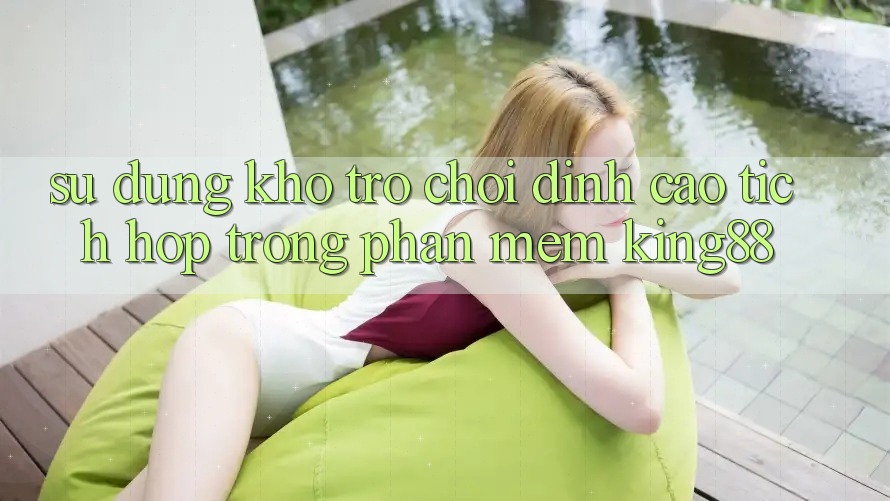 Sử dụng Kho Trò chơi Đỉnh Cao Tích Hợp Trong Phần mềm King88