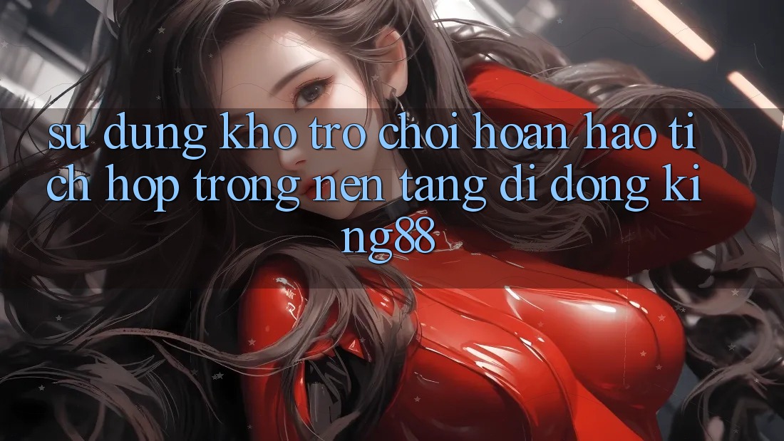 Sử dụng Kho Trò chơi Hoàn hảo Tích Hợp Trong Nền tảng di động King88