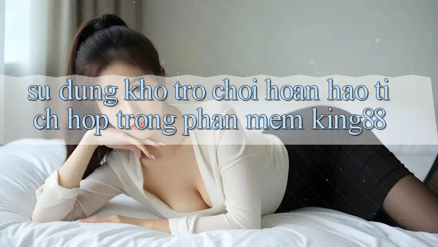 Sử dụng Kho Trò chơi Hoàn hảo Tích Hợp Trong Phần mềm King88